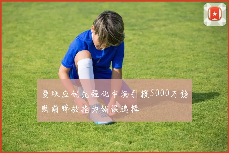 曼联应优先强化中场引援5000万镑购前锋被指为错误选择