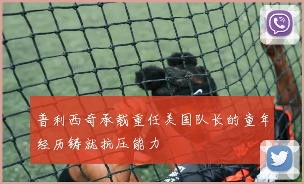 普利西奇承载重任美国队长的童年经历铸就抗压能力