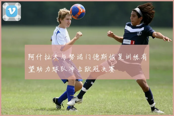 阿什拉夫与努诺门德斯恢复训练有望助力球队冲击欧冠决赛
