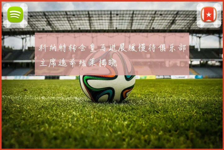 科纳特转会皇马进展缓慢待俱乐部主席选举结果揭晓
