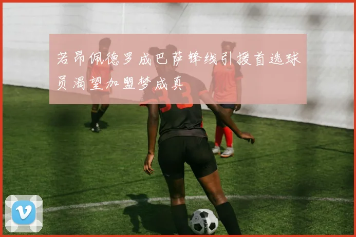若昂佩德罗成巴萨锋线引援首选球员渴望加盟梦成真