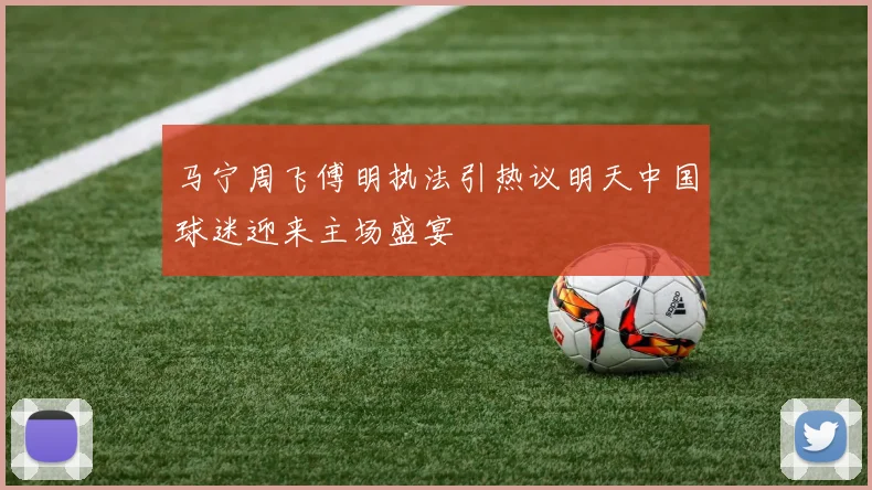 马宁周飞傅明执法引热议明天中国球迷迎来主场盛宴