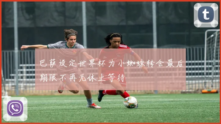 巴萨设定世界杯为小蜘蛛转会最后期限不再无休止等待