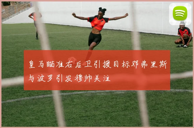 皇马瞄准右后卫引援目标邓弗里斯与波罗引发穆帅关注