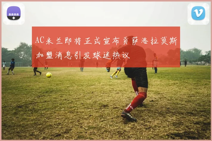 AC米兰即将正式宣布贡萨洛拉莫斯加盟消息引发球迷热议