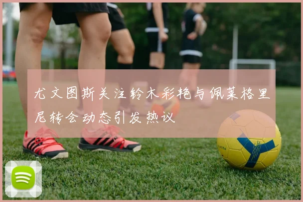 尤文图斯关注铃木彩艳与佩莱格里尼转会动态引发热议