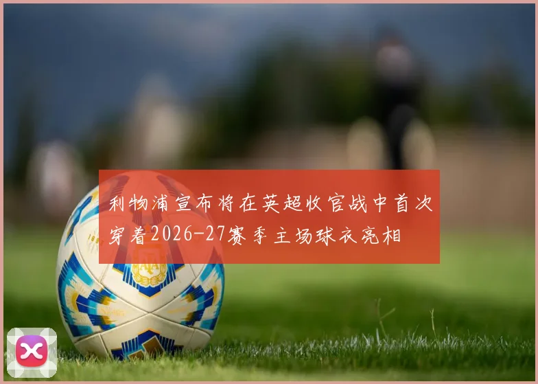 利物浦宣布将在英超收官战中首次穿着2026-27赛季主场球衣亮相