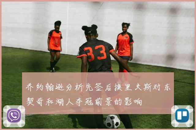 乔约翰逊分析先签后换里夫斯对东契奇和湖人夺冠前景的影响