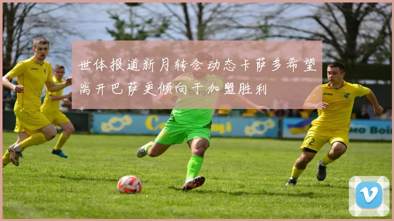 世体报道新月转会动态卡萨多希望离开巴萨更倾向于加盟胜利