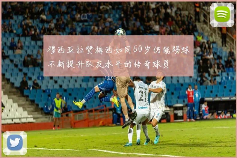 穆西亚拉赞梅西如同60岁仍能踢球不断提升队友水平的传奇球员