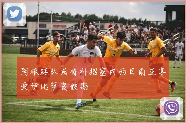 阿根廷队或将补招塞内西目前正享受伊比萨岛假期