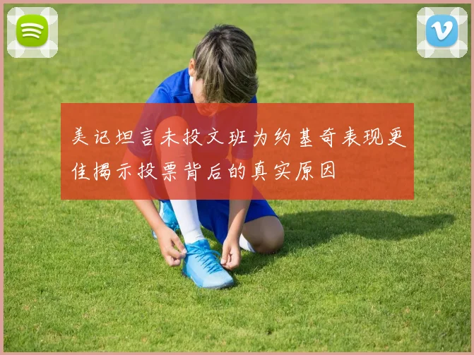 美记坦言未投文班为约基奇表现更佳揭示投票背后的真实原因
