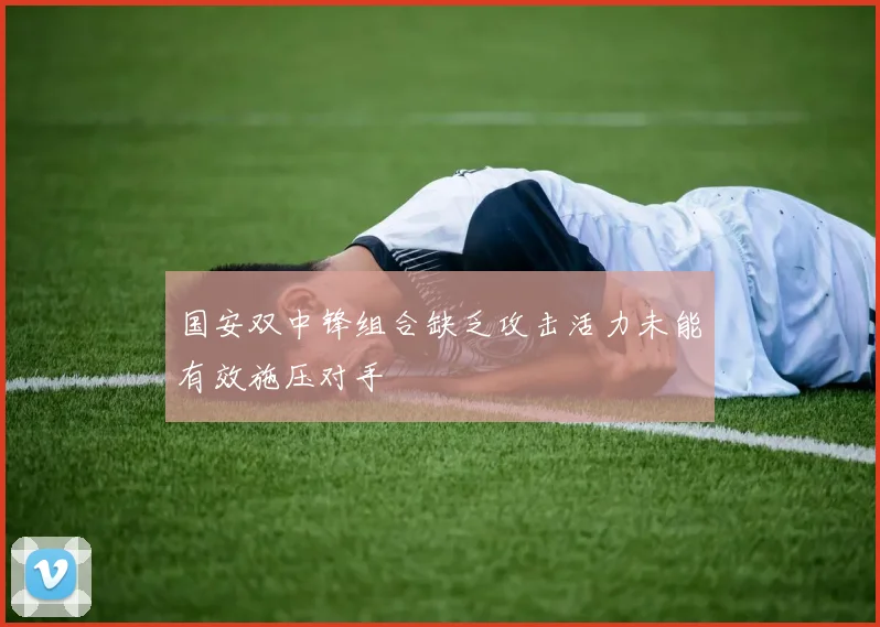 国安双中锋组合缺乏攻击活力未能有效施压对手