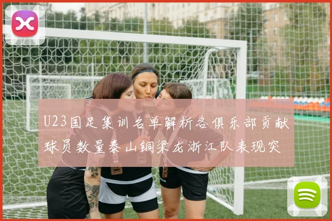 U23国足集训名单解析各俱乐部贡献球员数量泰山铜梁龙浙江队表现突出