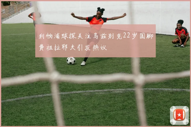 利物浦球探关注乌兹别克22岁国脚费祖拉耶夫引发热议