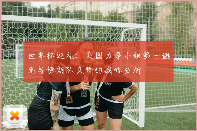 世界杯巡礼：美国力争小组第一避免与伊朗队交锋的战略分析