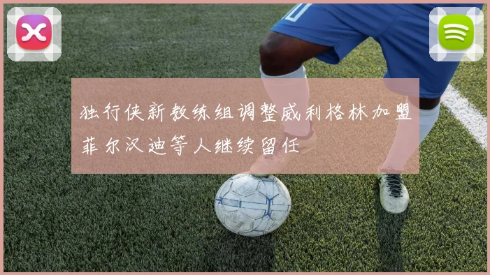 独行侠新教练组调整威利格林加盟菲尔汉迪等人继续留任