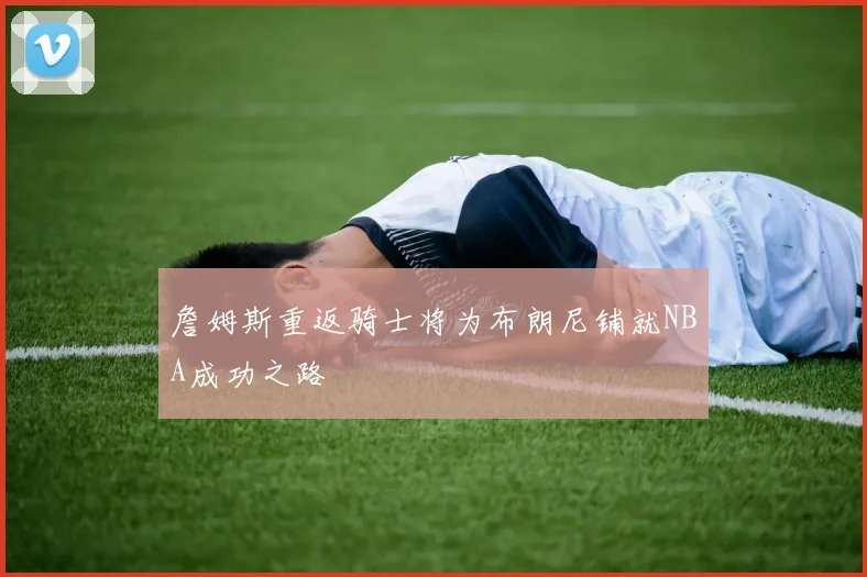 詹姆斯重返骑士将为布朗尼铺就NBA成功之路