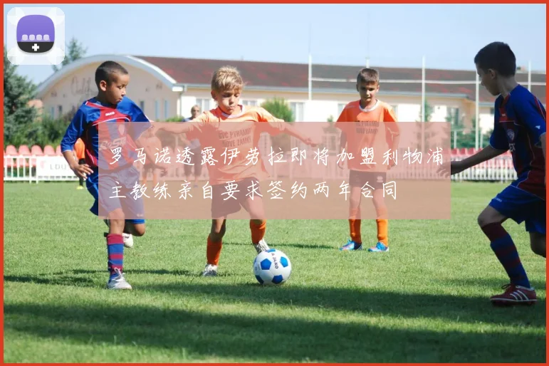 罗马诺透露伊劳拉即将加盟利物浦主教练亲自要求签约两年合同