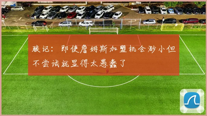 狼记：即使詹姆斯加盟机会渺小但不尝试就显得太愚蠢了