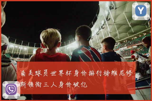 南美球员世界杯身价排行榜维尼修斯领衔三人身价破亿