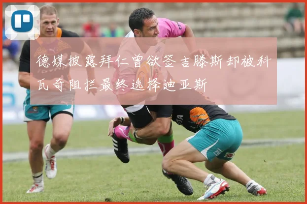 德媒披露拜仁曾欲签吉滕斯却被科瓦奇阻拦最终选择迪亚斯